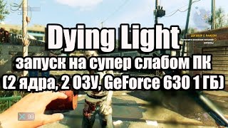 Dying Light запуск на супер слабом ПК (2 ядра, 2 ОЗУ, GeForce GT 630 1 ГБ)