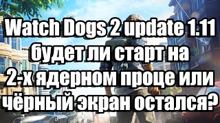 Watch Dogs 2 update 1.11 - будет ли старт на 2-х ядерном проце или чёрный экран остался?